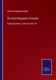 Title: The Auto-Biography of Goethe: Truth and Poetry: From my own Life, Author: Johann Wolfgang Goethe