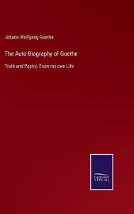 Title: The Auto-Biography of Goethe: Truth and Poetry: From my own Life, Author: Johann Wolfgang Goethe