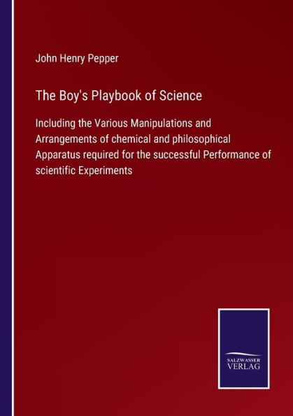 the Boy's Playbook of Science: Including Various Manipulations and Arrangements chemical philosophical Apparatus required for successful Performance scientific Experiments