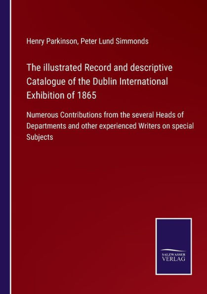 the illustrated Record and descriptive Catalogue of Dublin International Exhibition 1865: Numerous Contributions from several Heads Departments other experienced Writers on special Subjects
