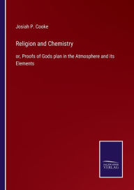 Title: Religion and Chemistry: or, Proofs of Gods plan in the Atmosphere and its Elements, Author: Josiah P. Cooke