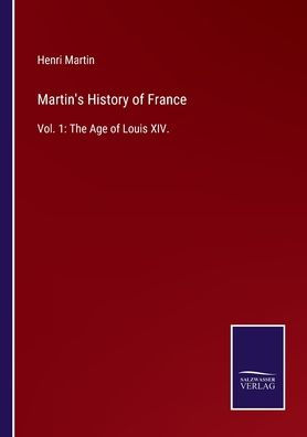 Martin's History of France: Vol. 1: The Age Louis XIV.