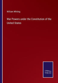 Title: War Powers under the Constitution of the United States, Author: William Whiting