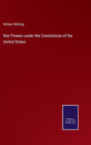 Title: War Powers under the Constitution of the United States, Author: William Whiting