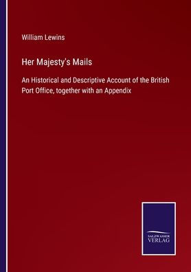 Her Majesty's Mails: an Historical and Descriptive Account of the British Port Office, together with Appendix