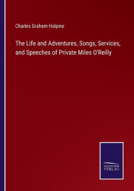 Title: The Life and Adventures, Songs, Services, and Speeches of Private Miles O'Reilly, Author: Charles Graham Halpine