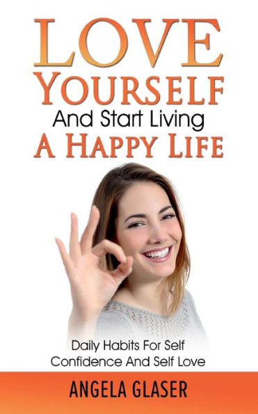 Love Yourself And Start Living A Happy Life: Daily Habits For Self Confidence And Self Love