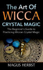 The Art of Wicca Crystal Magic: The Beginner's Guide to Practicing Wiccan Crystal Magic