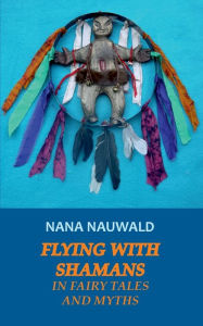 Title: Flying with Shamans in Fairy Tales and Myths, Author: Nana Nauwald