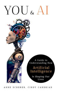 Title: You & AI: A Guide to Understanding How Artificial Intelligence Is Shaping Our Lives, Author: Anne Scherer