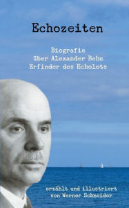 Title: Echozeiten: Biografie über Alexander Behm, den Erfinder des Echolots, Author: Werner Schneider