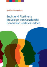 Title: Sucht und Abstinenz im Spiegel von Geschlecht, Generation und Gesundheit: Arbeitsmaterialien für Suchtselbsthilfegruppen, Author: Burkhard Kastenbutt