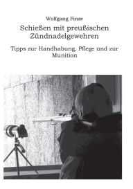 Title: Schießen mit preußischen Zündnadelgewehren: Tipps zur Handhabung, Pflege und zur Munition, Author: Wolfgang Finze