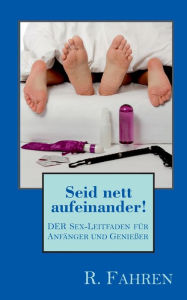 Title: Seid nett aufeinander!: DER Sex-Leitfaden für Anfänger und Genießer, Author: R Fahren