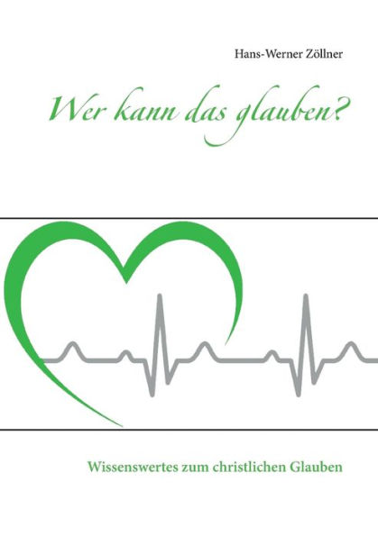Wer kann das glauben?: Wissenswertes zum christlichen Glauben