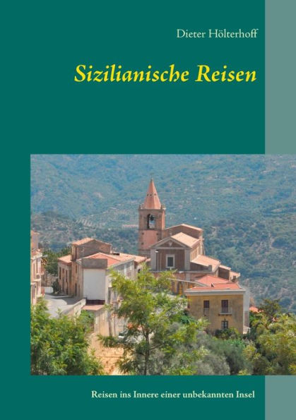 Sizilianische Reisen: Reisen ins Innere einer unbekannten Insel - Menschen, Sichtweisen, Orte, Ereignisse, Erfahrungen