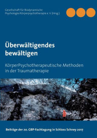Title: Überwältigendes bewältigen: KörperPsychotherapeutische Methoden in der Traumatherapie, Author: Gbp E V