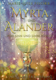 Title: Myrta und Alander: ... von Sinn und Sinnlichkeit - Eine Liebeserzählung, Author: Marie-Luise Fischer