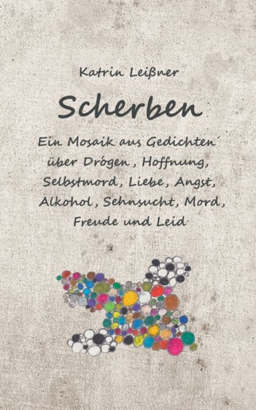 Scherben: Ein Mosaik aus Gedichten über Drogen, Hoffnung, Selbstmord, Liebe, Angst, Alkohol, Sehnsucht, Mord, Freude und Leid