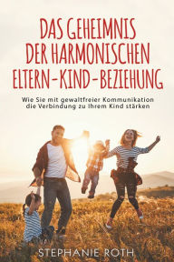 Title: Das Geheimnis der harmonischen Eltern-Kind-Beziehung: Wie Sie mit gewaltfreier Kommunikation die Verbindung zu Ihrem Kind stärken, Author: Stephanie Roth