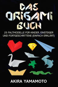 Title: Das Origami-Buch: 25 Faltmodelle für Kinder, Einsteiger und Fortgeschrittene (einfach erklärt), Author: Akira Yamamoto