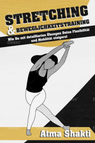 Title: Stretching & Beweglichkeitstraining: Wie Du mit detaillierten Übungen Deine Flexibilität und Mobilität steigerst, Author: Atma Shakti