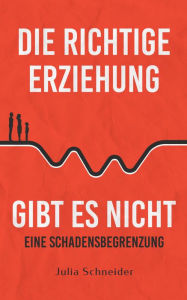 Title: Die richtige Erziehung gibt es nicht - eine Schadensbegrenzung, Author: Julia Schneider