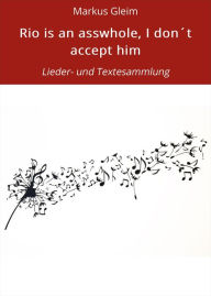 Title: Rio is an asswhole, I don´t accept him: Lieder- und Textesammlung, Author: Markus Gleim
