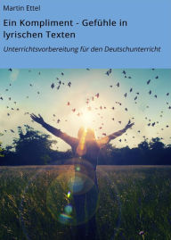 Title: Ein Kompliment - Gefühle in lyrischen Texten: Unterrichtsvorbereitung für den Deutschunterricht, Author: Martin Ettel