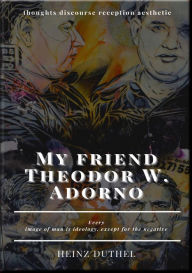 Title: My friend Theodor W. Adorno - thoughts discourse reception aesthetic: powerlessness and aggressiveness, conformism and anti-social, Author: Heinz Duthel