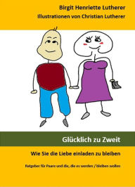 Title: Glücklich zu Zweit: Wie Sie die Liebe einladen zu bleiben, Author: Birgit Henriette Lutherer