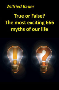 Title: True or False? The most, exciting 666 myths of our life, Author: Wilfried Bauer