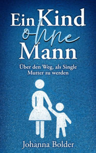 Title: Ein Kind ohne Mann: Über den Weg, als Single Mutter zu werden, Author: Johanna Bolder