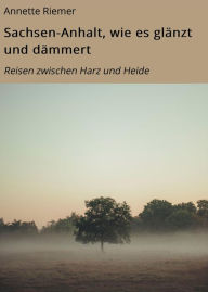 Title: Sachsen-Anhalt, wie es glänzt und dämmert: Reisen zwischen Harz und Heide, Author: Annette Riemer