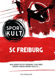 Title: SC Freiburg - Fußballkult: Was jeder echte Freiburg-Fan über seinen Verein wissen sollte., Author: Lutz Hanseroth