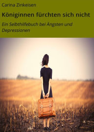 Title: Königinnen fürchten sich nicht: Ein Selbthilfebuch bei Ängsten und Depressionen, Author: Carina Zinkeisen