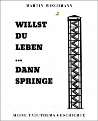 Title: WILLST DU LEBEN ... DANN SPRINGE: Meine Tabuthema Geschichte, Author: Martin Wischmann