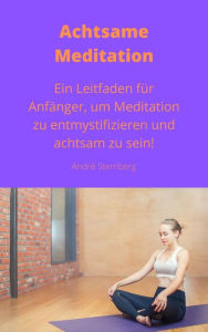 Title: Achtsame Meditation: Ein Leitfaden für Anfänger, um Meditation zu entmystifizieren und achtsam zu sein!, Author: Andre Sternberg