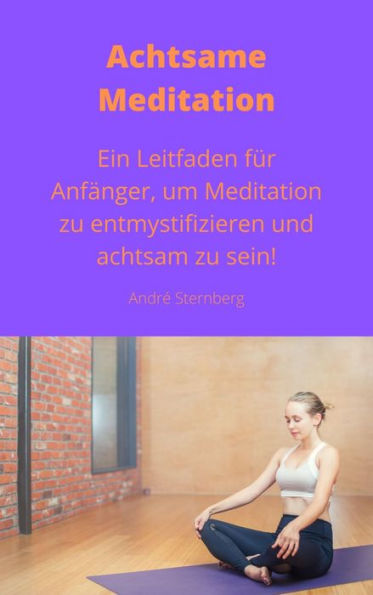 Achtsame Meditation: Ein Leitfaden für Anfänger, um Meditation zu entmystifizieren und achtsam zu sein!