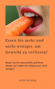 Title: Essen Sie mehr und nicht weniger, um Gewicht zu verlieren!: Bauen Sie Ihre Gesundheit und Ihren Körper auf, indem Sie richtig essen, nicht weniger!, Author: Andre Sternberg