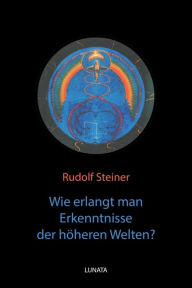 Title: Wie erlangt man Erkenntnisse der ho?heren Welten?, Author: Rudolf Steiner