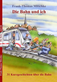 Title: Die Bahn und ich: 31 Kurzgeschichten über die Bahn, Author: Frank-Thomas Mitschke