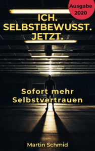 Title: Ich. Selbstbewusst. Jetzt: Sofort mehr Selbstvertrauen!: Wie Sie Ihre negativen Gedanken überwinden und Ihre Ziele erreichen ( Selbstbewusstsein stärken, Selbstwertgefühl, Selbstvertrauen stärken, Selbstliebe , Selbstsicherheit, Selbstvertrauen , Selbstwe, Author: Martin Schmid