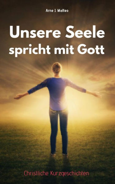Unsere Seele spricht mit Gott: Christliche Kurzgeschichten