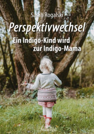 Title: Perspektivwechsel: Ein Indigo-Kind wird zur Indigo-Mama, Author: Sarah Rogalski