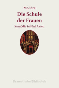 Title: Die Schule der Frauen: Lustspiel in fu?nf Akten, Author: Jean-Baptiste Molière