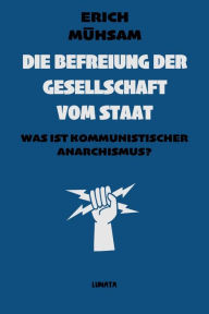 Title: Die Befreiung der Gesellschaft vom Staat: Was ist kommunistischer Anarchismus?, Author: Erich Mühsam