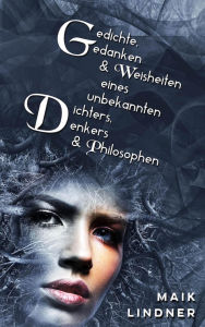Title: Gedichte, Gedanken & Weisheiten eines unbekannten Dichters, Denkers & Philosophen, Author: Maik Lindner