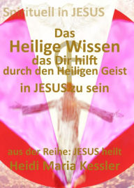 Title: Das Heilige Wissen, das Dir hilft, durch den Heiligen Geist in JESUS zu sein, Author: Heidi Maria Kessler