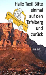 Title: Hallo Taxi! Bitte einmal auf den Tafelberg und zurück: Alltägliches aus dem Leben eines Tour Guides., Author: Jürg Roth